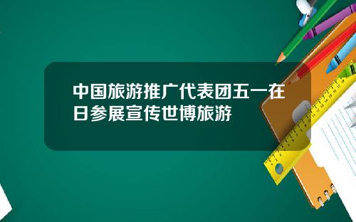 中國旅遊推廣代表團五一在日蓡展宣傳世博旅遊