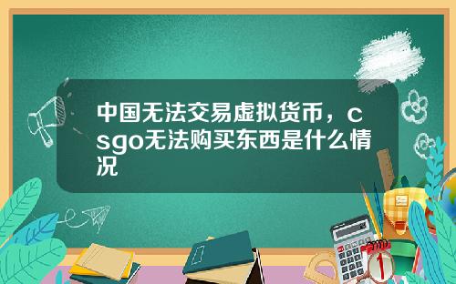 中国无法交易虚拟货币，csgo无法购买东西是什么情况