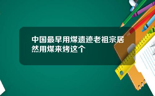 中国最早用煤遗迹老祖宗居然用煤来烤这个