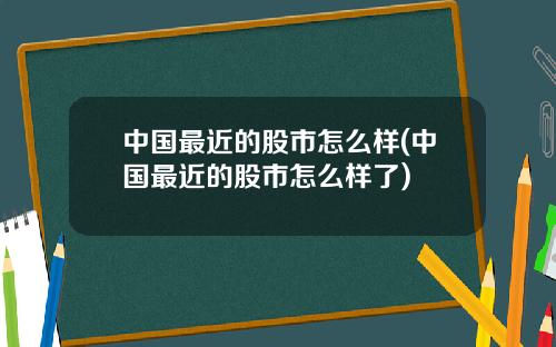 中国最近的股市怎么样(中国最近的股市怎么样了)