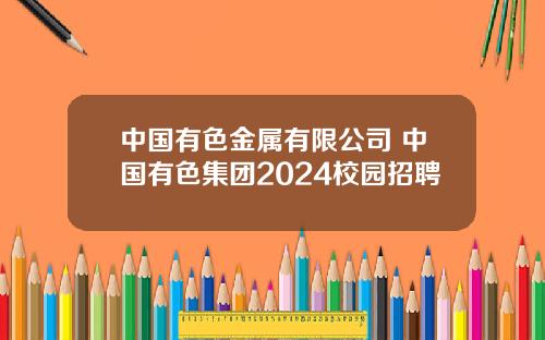 中國有色金屬有限公司 中國有色集團2024校園招聘