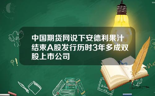 中國期貨網說下安德利果汁結束A股發行歷時3年多成雙股上市公司