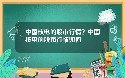 中國核電的股市行情？中國核電的股市行情如何