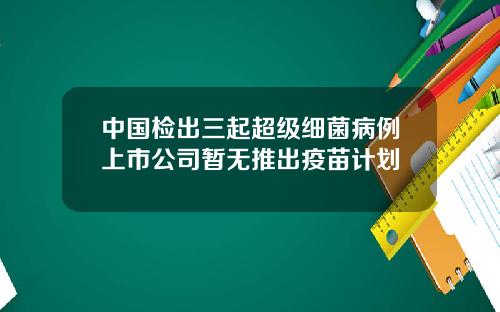 中国检出三起超级细菌病例上市公司暂无推出疫苗计划