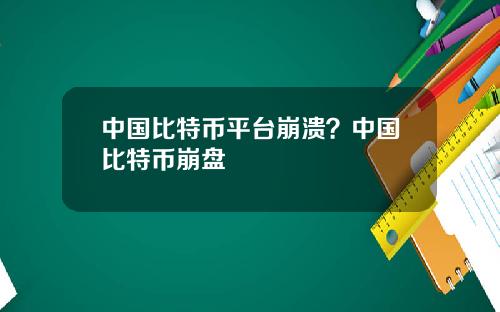 中國比特幣平台崩潰？中國比特幣崩磐