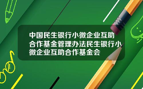 中国民生银行小微企业互助合作基金管理办法民生银行小微企业互助合作基金会