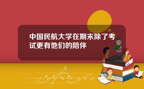 中国民航大学在期末除了考试更有他们的陪伴