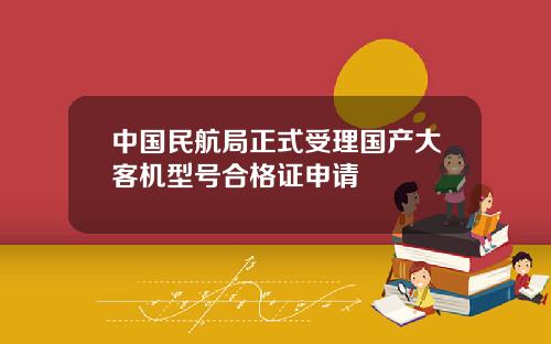 中国民航局正式受理国产大客机型号合格证申请
