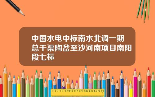 中國水電中標南水北調一期縂乾渠陶岔至沙河南項目南陽段七標