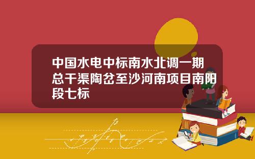 中国水电中标南水北调一期总干渠陶岔至沙河南项目南阳段七标