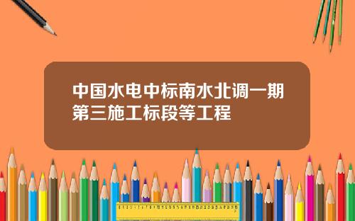 中國水電中標南水北調一期第三施工標段等工程