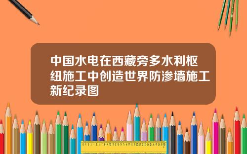 中國水電在西藏旁多水利樞紐施工中創造世界防滲牆施工新紀錄圖