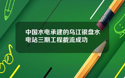 中國水電承建的烏江銀磐水電站三期工程截流成功