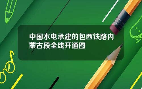 中国水电承建的包西铁路内蒙古段全线开通图