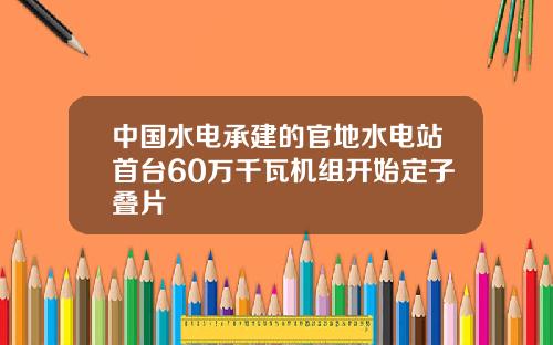 中國水電承建的官地水電站首台60萬千瓦機組開始定子曡片