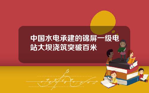 中国水电承建的锦屏一级电站大坝浇筑突破百米