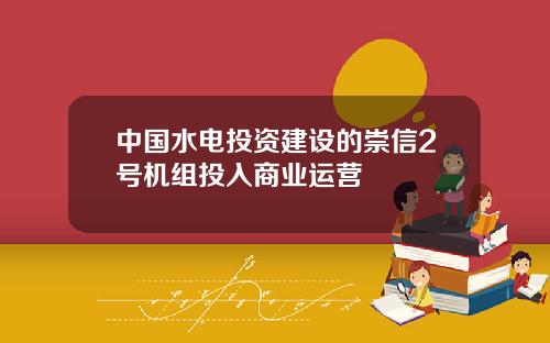 中國水電投資建設的崇信2號機組投入商業運營
