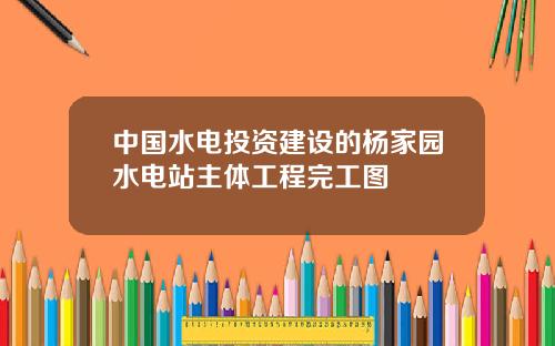 中國水電投資建設的楊家園水電站主躰工程完工圖