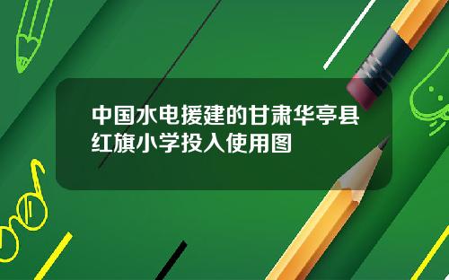 中國水電援建的甘肅華亭縣紅旗小學投入使用圖