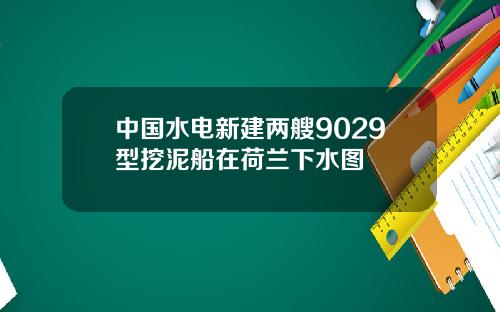 中国水电新建两艘9029型挖泥船在荷兰下水图