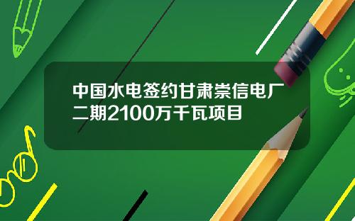 中国水电签约甘肃崇信电厂二期2100万千瓦项目