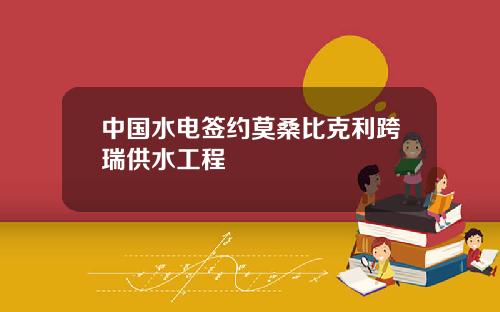 中国水电签约莫桑比克利跨瑞供水工程