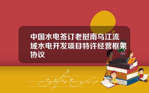 中國水電簽訂老撾南烏江流域水電開發項目特許經營框架協議