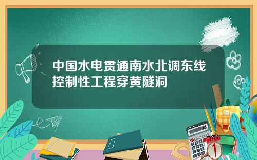 中國水電貫通南水北調東線控制性工程穿黃隧洞