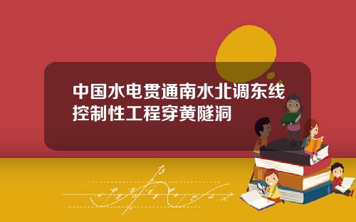 中國水電貫通南水北調東線控制性工程穿黃隧洞