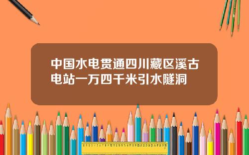 中國水電貫通四川藏區谿古電站一萬四千米引水隧洞