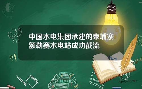 中国水电集团承建的柬埔寨额勒赛水电站成功截流
