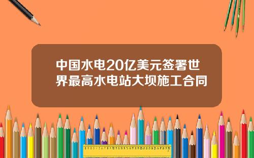 中国水电20亿美元签署世界最高水电站大坝施工合同