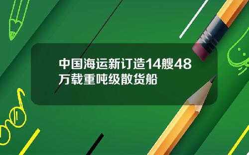 中国海运新订造14艘48万载重吨级散货船