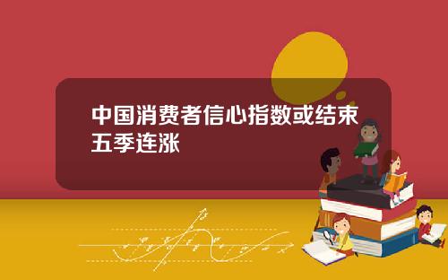中国消费者信心指数或结束五季连涨