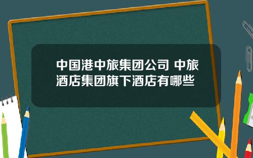 中國港中旅集團公司 中旅酒店集團旗下酒店有哪些
