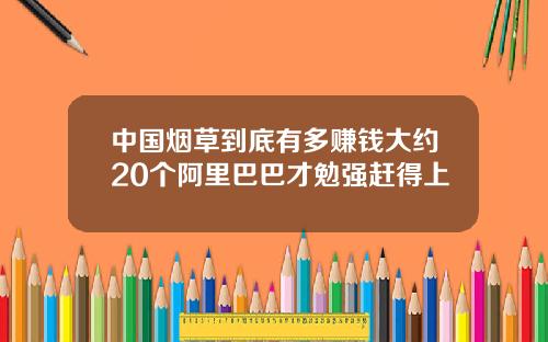 中國菸草到底有多賺錢大約20個阿裡巴巴才勉強趕得上