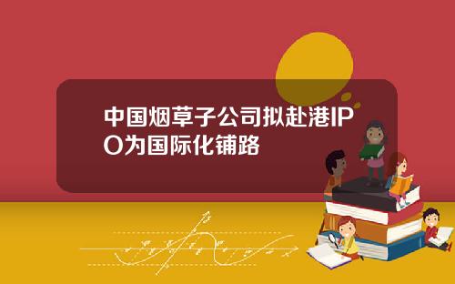 中國菸草子公司擬赴港IPO爲國際化鋪路