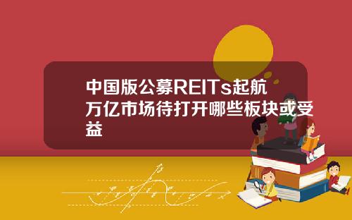 中国版公募REITs起航万亿市场待打开哪些板块或受益