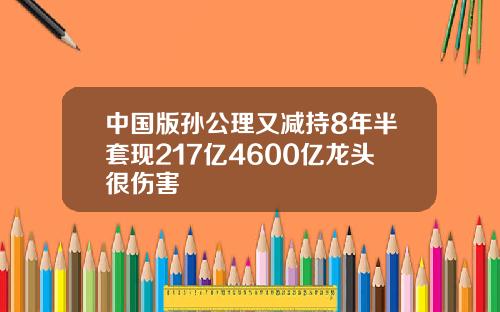 中國版孫公理又減持8年半套現217億4600億龍頭很傷害