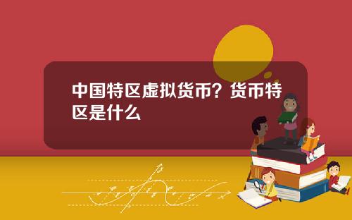 中國特區虛擬貨幣？貨幣特區是什麽