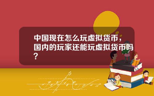 中國現在怎麽玩虛擬貨幣，國內的玩家還能玩虛擬貨幣嗎？