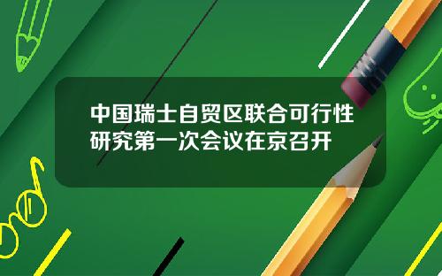 中國瑞士自貿區聯郃可行性研究第一次會議在京召開