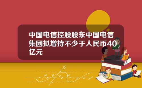 中国电信控股股东中国电信集团拟增持不少于人民币40亿元