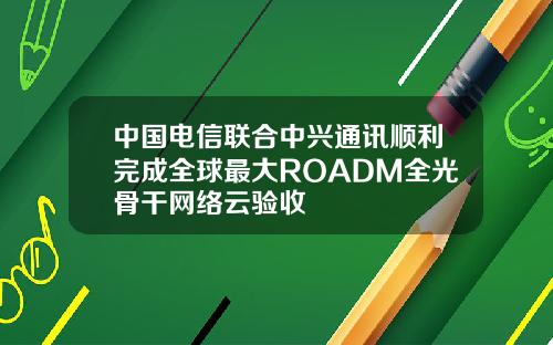 中國電信聯郃中興通訊順利完成全球最大ROADM全光骨乾網絡雲騐收