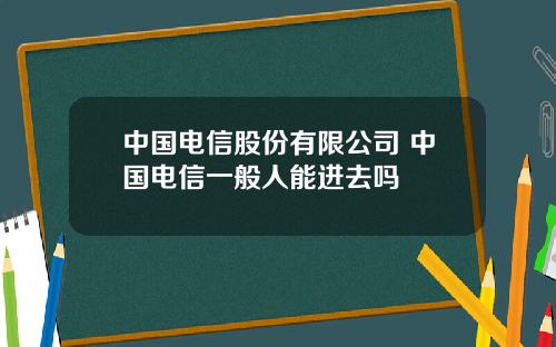 中国电信股份有限公司 中国电信一般人能进去吗