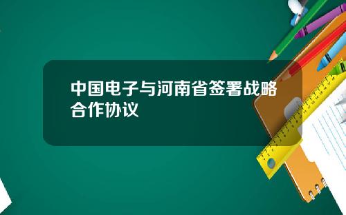 中國電子與河南省簽署戰略郃作協議