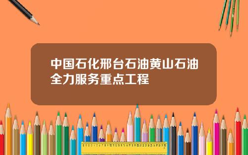中國石化邢台石油黃山石油全力服務重點工程