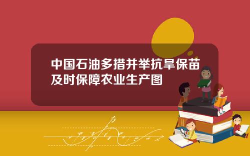 中国石油多措并举抗旱保苗及时保障农业生产图