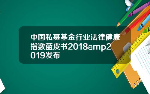 中国私募基金行业法律健康指数蓝皮书2018amp2019发布