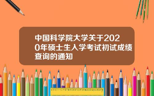 中国科学院大学关于2020年硕士生入学考试初试成绩查询的通知